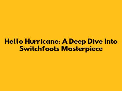 Hello Hurricane: A Deep Dive Into Switchfoot's Masterpiece