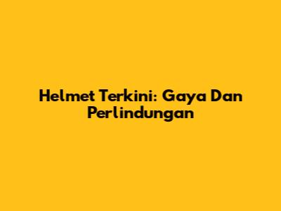 Helmet Terkini: Gaya Dan Perlindungan