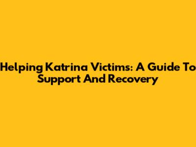 Helping Katrina Victims: A Guide To Support And Recovery