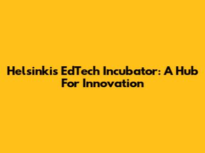 Helsinki's EdTech Incubator: A Hub For Innovation
