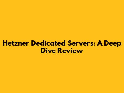 Hetzner Dedicated Servers: A Deep Dive Review