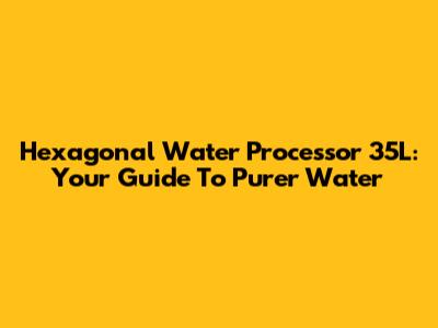 Hexagonal Water Processor 35L: Your Guide To Purer Water