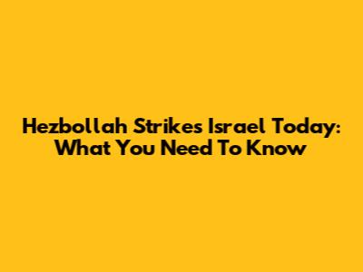 Hezbollah Strikes Israel Today: What You Need To Know