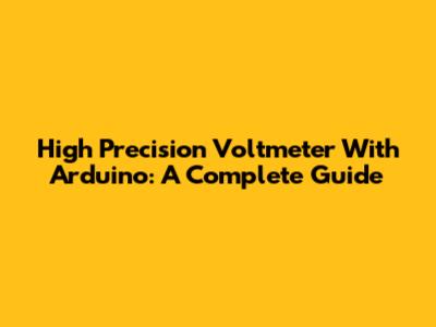 High Precision Voltmeter With Arduino: A Complete Guide