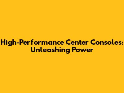 High-Performance Center Consoles: Unleashing Power