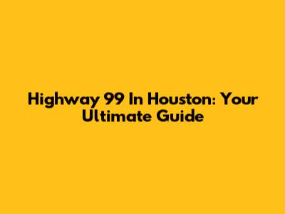Highway 99 In Houston: Your Ultimate Guide