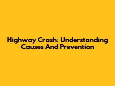 Highway Crash: Understanding Causes And Prevention