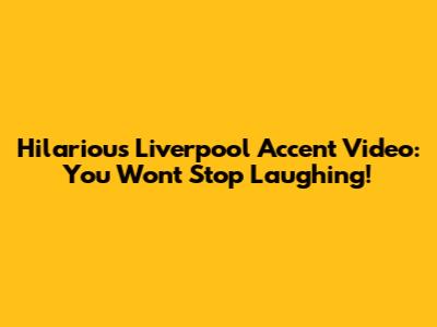 Hilarious Liverpool Accent Video: You Won't Stop Laughing!