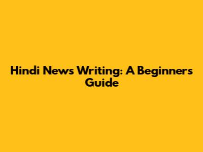 Hindi News Writing: A Beginner's Guide