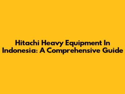 Hitachi Heavy Equipment In Indonesia: A Comprehensive Guide