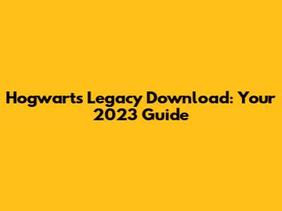 Hogwarts Legacy Download: Your 2023 Guide