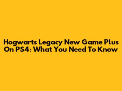 Hogwarts Legacy New Game Plus On PS4: What You Need To Know