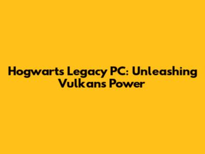 Hogwarts Legacy PC: Unleashing Vulkan's Power