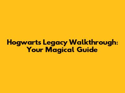 Hogwarts Legacy Walkthrough: Your Magical Guide