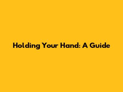 Holding Your Hand: A Guide
