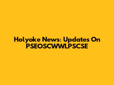 Holyoke News: Updates On PSEOSCWWLPSCSE