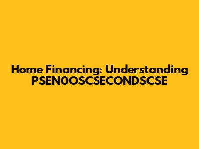 Home Financing: Understanding PSEN0OSCSECONDSCSE