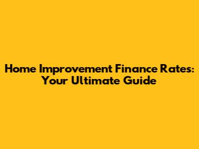 Home Improvement Finance Rates: Your Ultimate Guide
