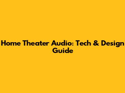 Home Theater Audio: Tech & Design Guide