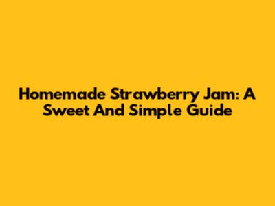 Homemade Strawberry Jam: A Sweet And Simple Guide