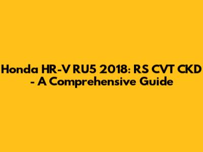 Honda HR-V RU5 2018: RS CVT CKD - A Comprehensive Guide
