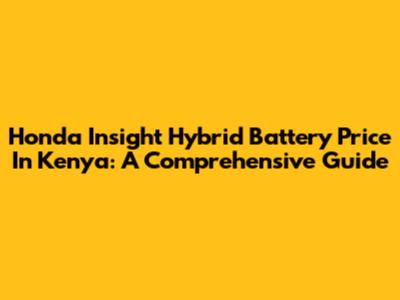Honda Insight Hybrid Battery Price In Kenya: A Comprehensive Guide