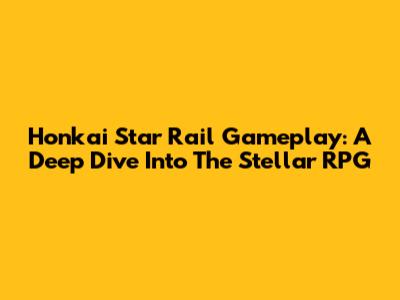 Honkai Star Rail Gameplay: A Deep Dive Into The Stellar RPG