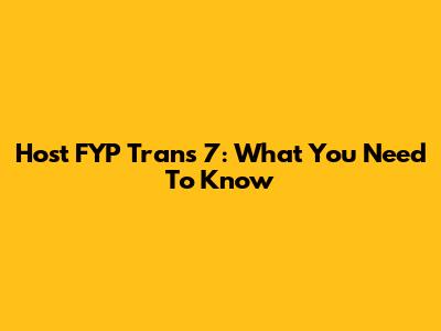 Host FYP Trans 7: What You Need To Know