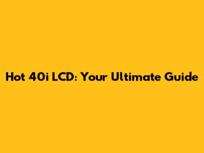 Hot 40i LCD: Your Ultimate Guide