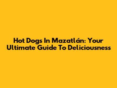 Hot Dogs In Mazatlán: Your Ultimate Guide To Deliciousness