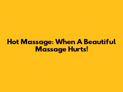 Hot Massage: When A Beautiful Massage Hurts!