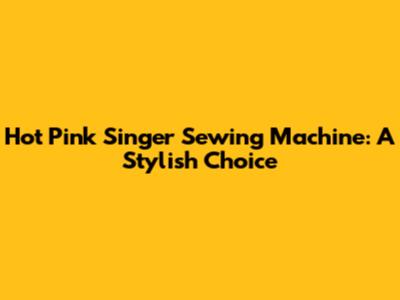 Hot Pink Singer Sewing Machine: A Stylish Choice