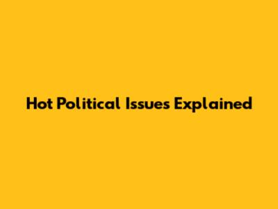 Hot Political Issues Explained