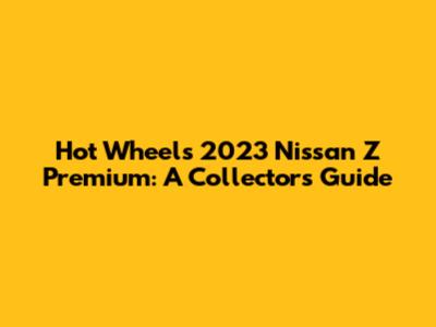 Hot Wheels 2023 Nissan Z Premium: A Collector's Guide