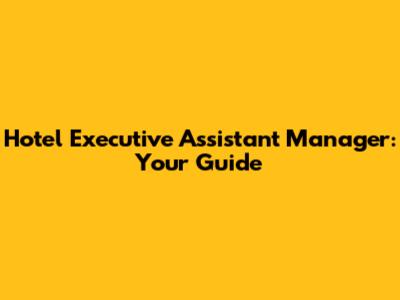 Hotel Executive Assistant Manager: Your Guide