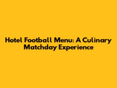 Hotel Football Menu: A Culinary Matchday Experience