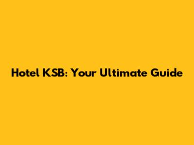 Hotel KSB: Your Ultimate Guide