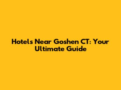 Hotels Near Goshen CT: Your Ultimate Guide