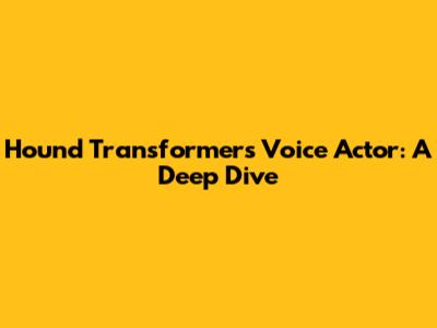 Hound Transformers Voice Actor: A Deep Dive