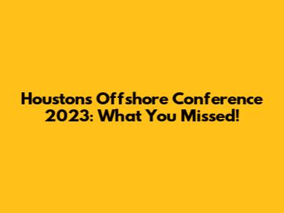 Houston's Offshore Conference 2023: What You Missed!
