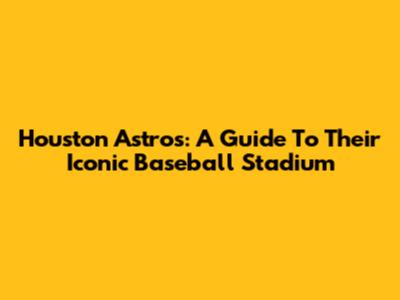 Houston Astros: A Guide To Their Iconic Baseball Stadium