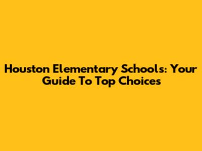 Houston Elementary Schools: Your Guide To Top Choices