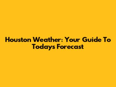 Houston Weather: Your Guide To Today's Forecast