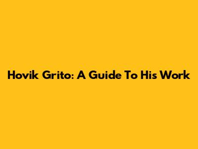 Hovik Grito: A Guide To His Work