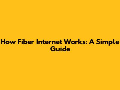 How Fiber Internet Works: A Simple Guide