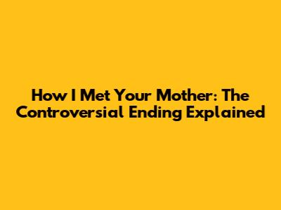 How I Met Your Mother: The Controversial Ending Explained