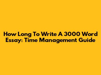 How Long To Write A 3000 Word Essay: Time Management Guide