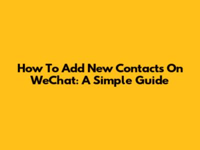 How To Add New Contacts On WeChat: A Simple Guide