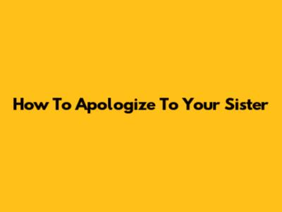 How To Apologize To Your Sister