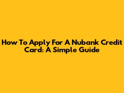 How To Apply For A Nubank Credit Card: A Simple Guide